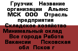 Грузчик › Название организации ­ Альянс-МСК, ООО › Отрасль предприятия ­ Складское хозяйство › Минимальный оклад ­ 1 - Все города Работа » Вакансии   . Псковская обл.,Псков г.